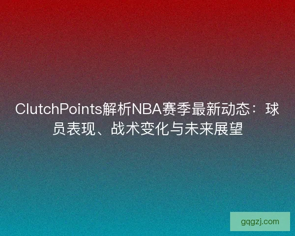 ClutchPoints解析NBA赛季最新动态：球员表现、战术变化与未来展望