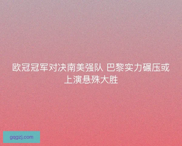 欧冠冠军对决南美强队 巴黎实力碾压或上演悬殊大胜
