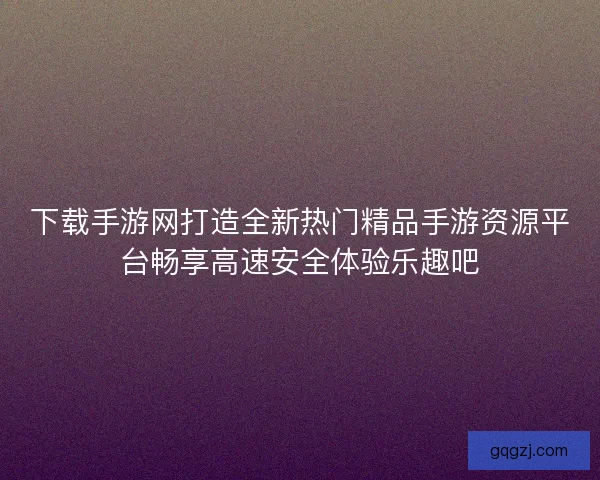 下载手游网打造全新热门精品手游资源平台畅享高速安全体验乐趣吧