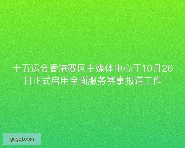 十五运会香港赛区主媒体中心于10月26日正式启用全面服务赛事报道工作