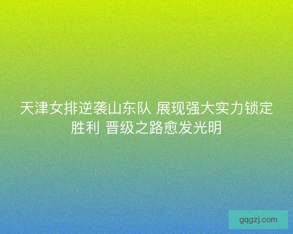 天津女排逆袭山东队 展现强大实力锁定胜利 晋级之路愈发光明