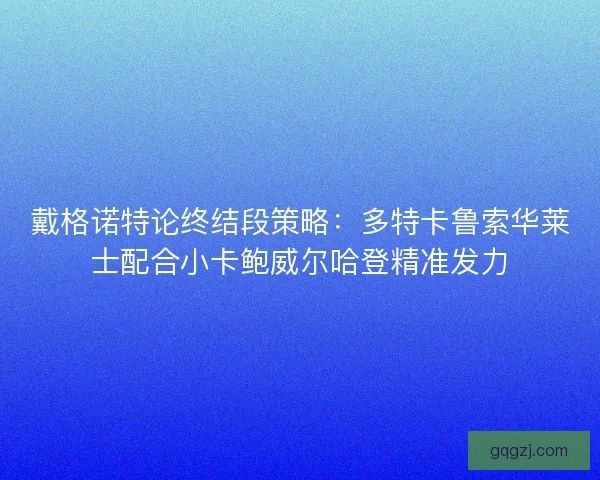 戴格诺特论终结段策略：多特卡鲁索华莱士配合小卡鲍威尔哈登精准发力