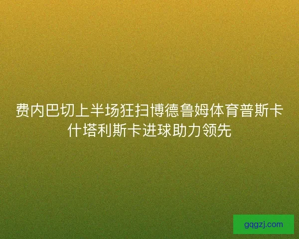 费内巴切上半场狂扫博德鲁姆体育普斯卡什塔利斯卡进球助力领先