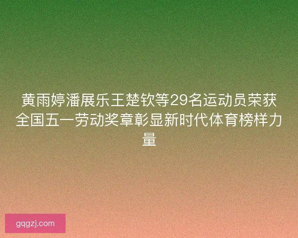 黄雨婷潘展乐王楚钦等29名运动员荣获全国五一劳动奖章彰显新时代体育榜样力量