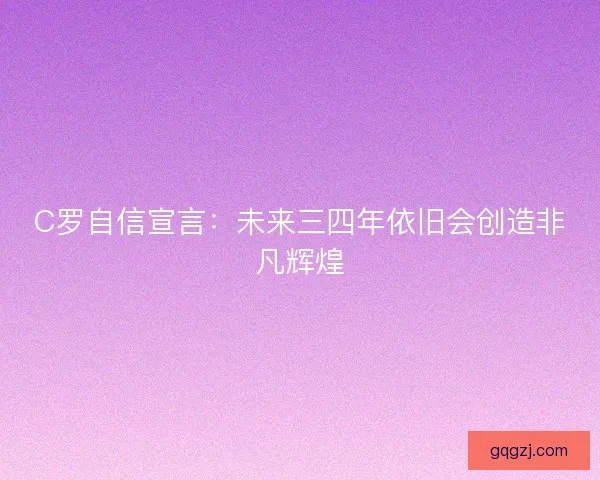 C罗自信宣言：未来三四年依旧会创造非凡辉煌