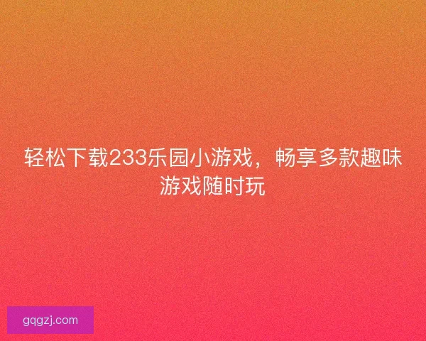 轻松下载233乐园小游戏，畅享多款趣味游戏随时玩