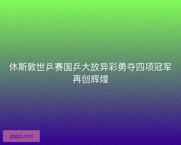 休斯敦世乒赛国乒大放异彩勇夺四项冠军再创辉煌