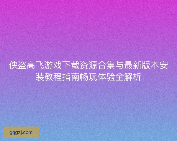 侠盗高飞游戏下载资源合集与最新版本安装教程指南畅玩体验全解析
