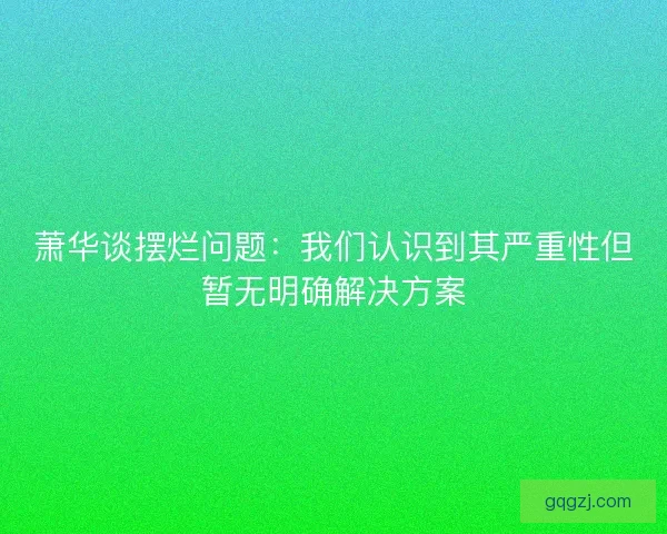 萧华谈摆烂问题：我们认识到其严重性但暂无明确解决方案