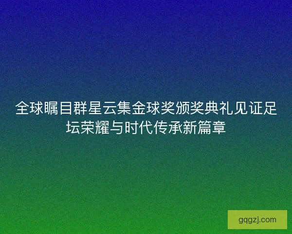 全球瞩目群星云集金球奖颁奖典礼见证足坛荣耀与时代传承新篇章