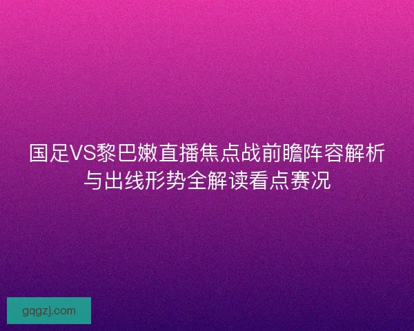 国足VS黎巴嫩直播焦点战前瞻阵容解析与出线形势全解读看点赛况